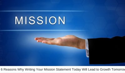 6 Reasons Why Writing Your Mission Statement Today Will Lead to Growth Tomorrow